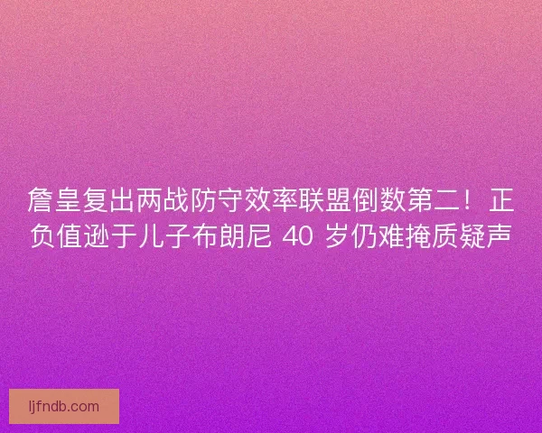 詹皇复出两战防守效率联盟倒数第二！正负值逊于儿子布朗尼 40 岁仍难掩质疑声