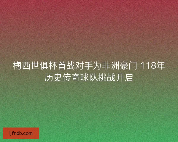 梅西世俱杯首战对手为非洲豪门 118年历史传奇球队挑战开启