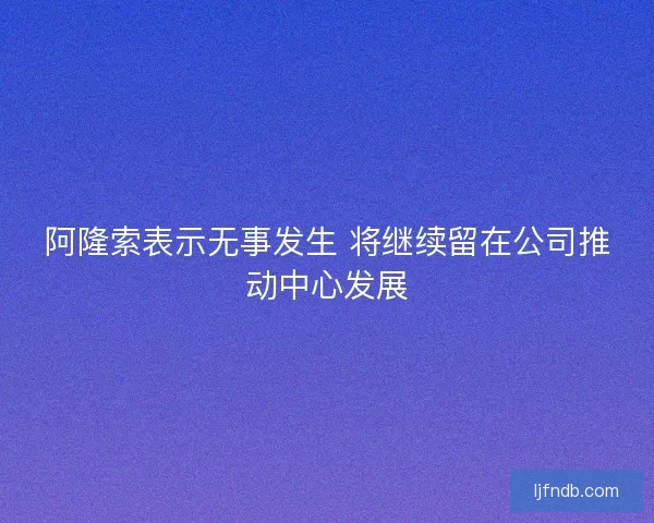 阿隆索表示无事发生 将继续留在公司推动中心发展