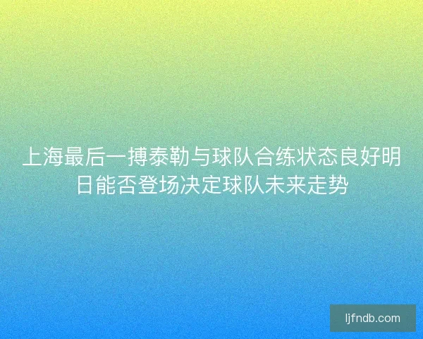 上海最后一搏泰勒与球队合练状态良好明日能否登场决定球队未来走势