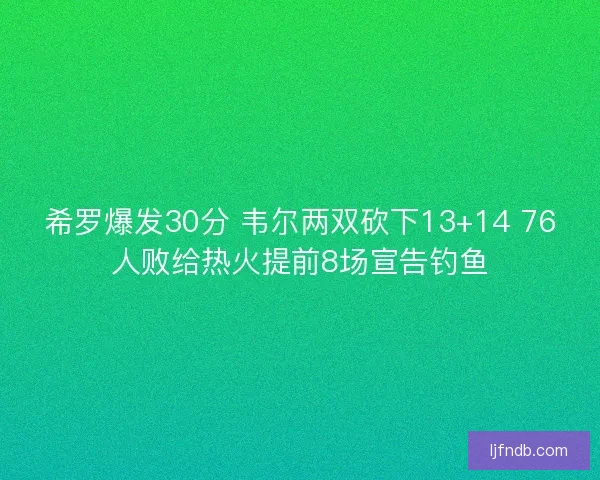 希罗爆发30分 韦尔两双砍下13+14 76人败给热火提前8场宣告钓鱼