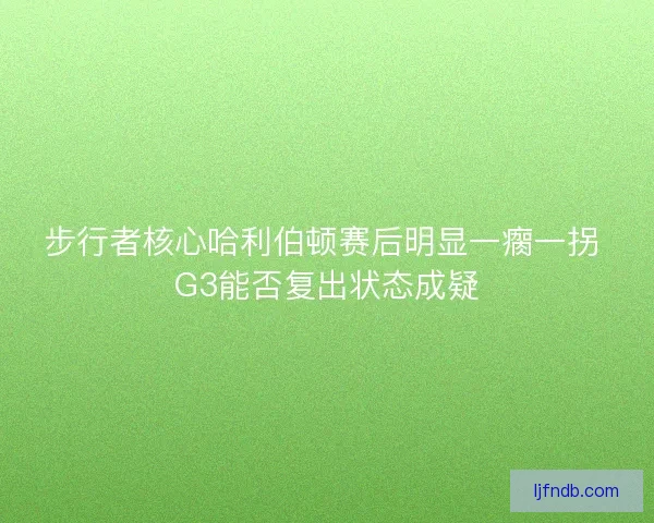 步行者核心哈利伯顿赛后明显一瘸一拐 G3能否复出状态成疑