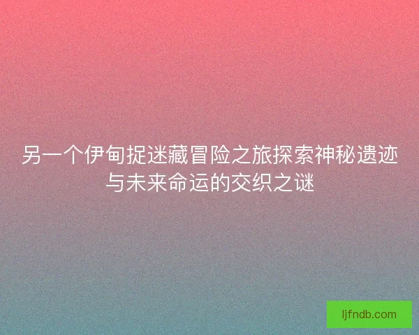 另一个伊甸捉迷藏冒险之旅探索神秘遗迹与未来命运的交织之谜