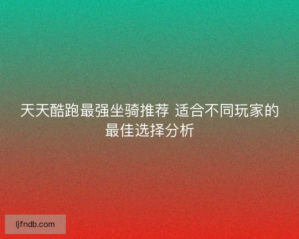 天天酷跑最强坐骑推荐 适合不同玩家的最佳选择分析