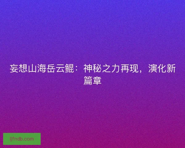妄想山海岳云鲲：神秘之力再现，演化新篇章