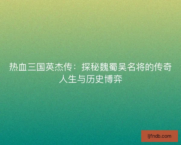 热血三国英杰传：探秘魏蜀吴名将的传奇人生与历史博弈