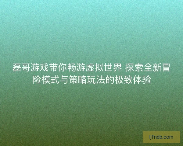 磊哥游戏带你畅游虚拟世界 探索全新冒险模式与策略玩法的极致体验