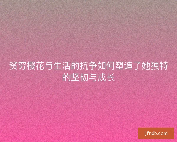贫穷樱花与生活的抗争如何塑造了她独特的坚韧与成长