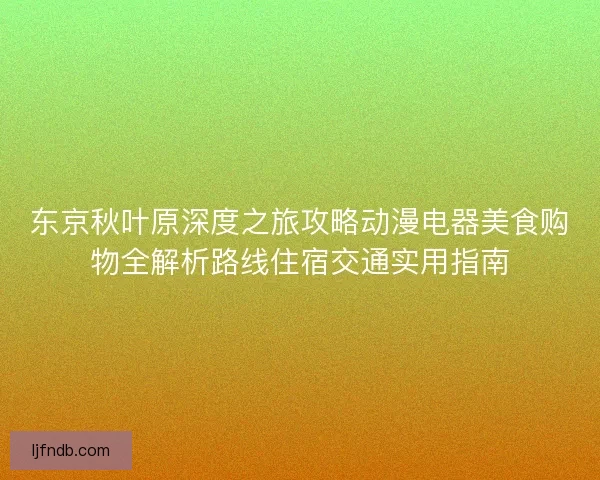 东京秋叶原深度之旅攻略动漫电器美食购物全解析路线住宿交通实用指南