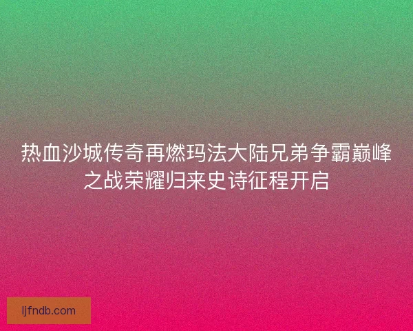 热血沙城传奇再燃玛法大陆兄弟争霸巅峰之战荣耀归来史诗征程开启