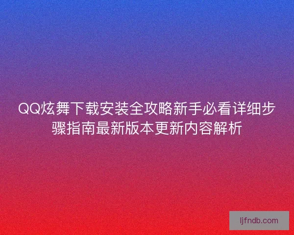 QQ炫舞下载安装全攻略新手必看详细步骤指南最新版本更新内容解析
