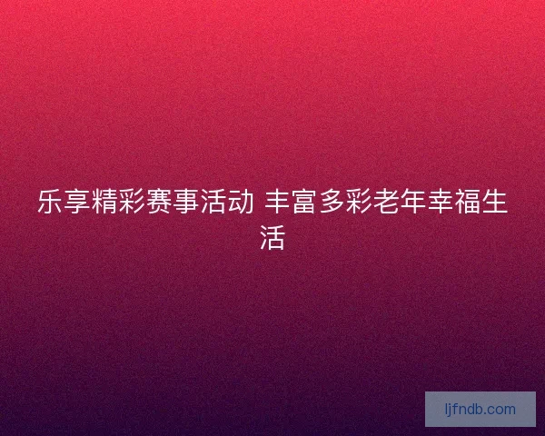 乐享精彩赛事活动 丰富多彩老年幸福生活