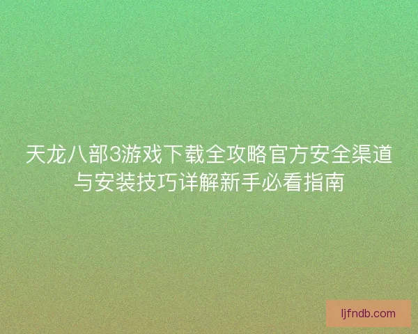 天龙八部3游戏下载全攻略官方安全渠道与安装技巧详解新手必看指南