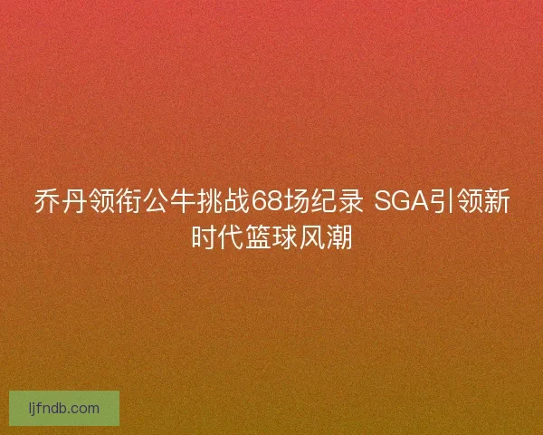 乔丹领衔公牛挑战68场纪录 SGA引领新时代篮球风潮