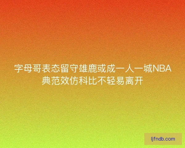 字母哥表态留守雄鹿或成一人一城NBA典范效仿科比不轻易离开