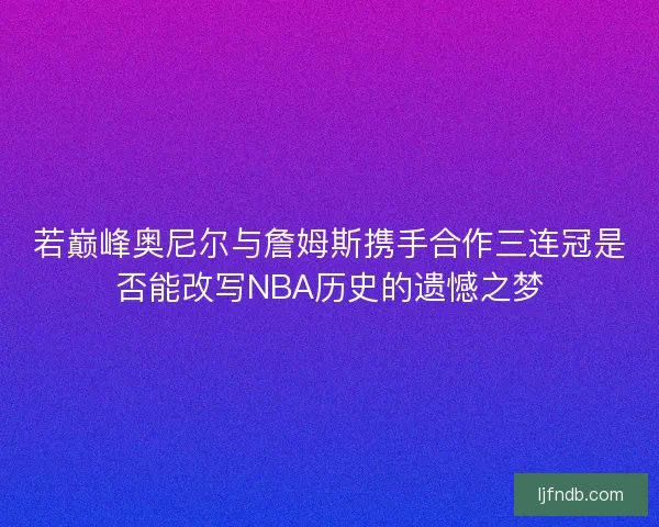 若巅峰奥尼尔与詹姆斯携手合作三连冠是否能改写NBA历史的遗憾之梦