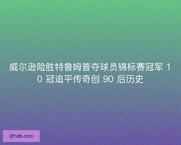 威尔逊险胜特鲁姆普夺球员锦标赛冠军 10 冠追平传奇创 90 后历史