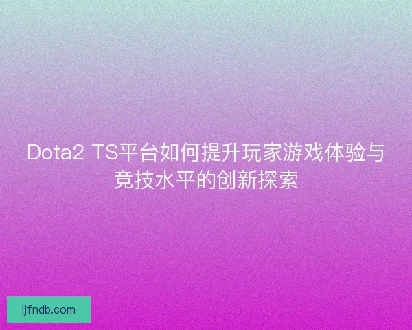 Dota2 TS平台如何提升玩家游戏体验与竞技水平的创新探索