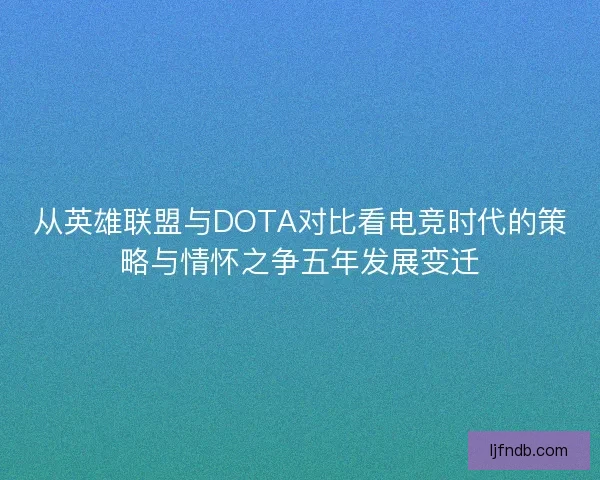 从英雄联盟与DOTA对比看电竞时代的策略与情怀之争五年发展变迁