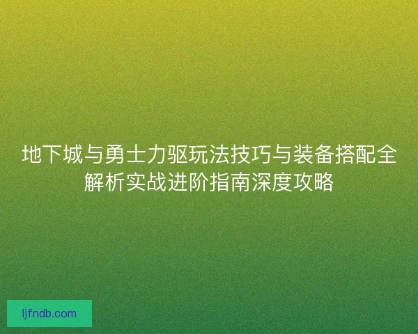 地下城与勇士力驱玩法技巧与装备搭配全解析实战进阶指南深度攻略