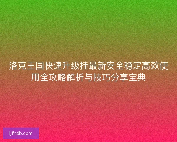 洛克王国快速升级挂最新安全稳定高效使用全攻略解析与技巧分享宝典