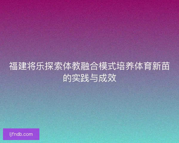 福建将乐探索体教融合模式培养体育新苗的实践与成效