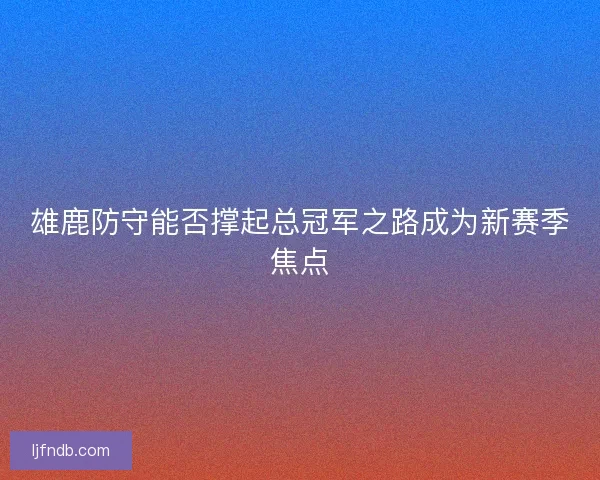 雄鹿防守能否撑起总冠军之路成为新赛季焦点