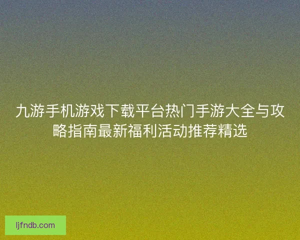 九游手机游戏下载平台热门手游大全与攻略指南最新福利活动推荐精选