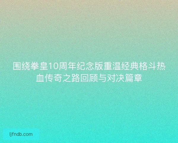 围绕拳皇10周年纪念版重温经典格斗热血传奇之路回顾与对决篇章