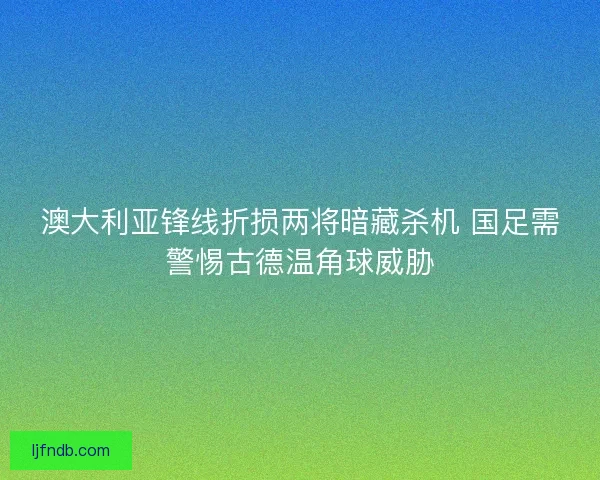 澳大利亚锋线折损两将暗藏杀机 国足需警惕古德温角球威胁