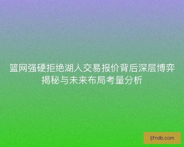 篮网强硬拒绝湖人交易报价背后深层博弈揭秘与未来布局考量分析