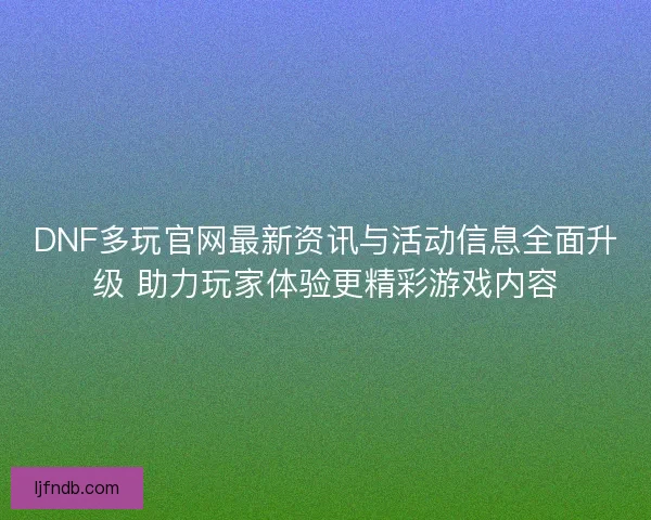 DNF多玩官网最新资讯与活动信息全面升级 助力玩家体验更精彩游戏内容