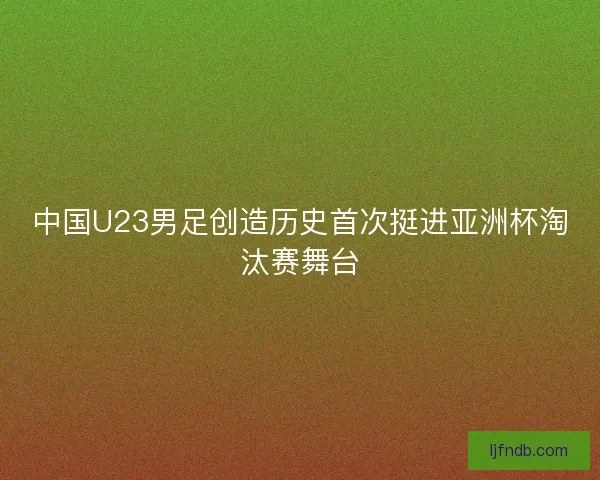 中国U23男足创造历史首次挺进亚洲杯淘汰赛舞台