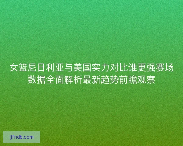 女篮尼日利亚与美国实力对比谁更强赛场数据全面解析最新趋势前瞻观察