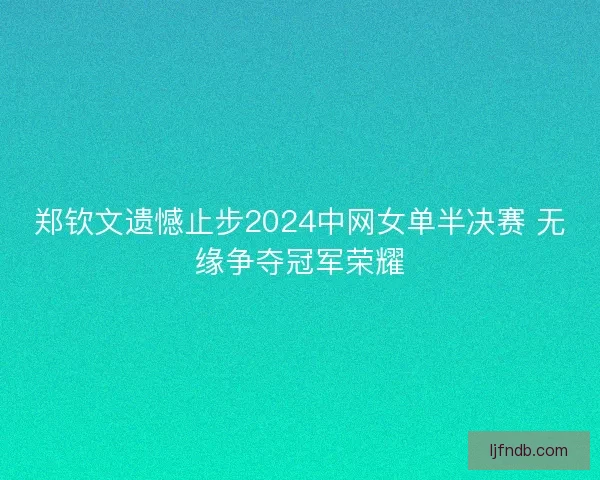 郑钦文遗憾止步2024中网女单半决赛 无缘争夺冠军荣耀