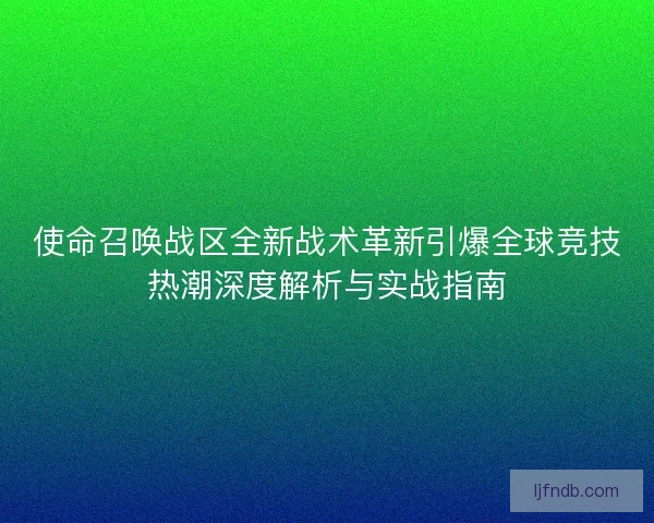 使命召唤战区全新战术革新引爆全球竞技热潮深度解析与实战指南