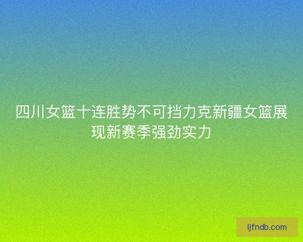 四川女篮十连胜势不可挡力克新疆女篮展现新赛季强劲实力