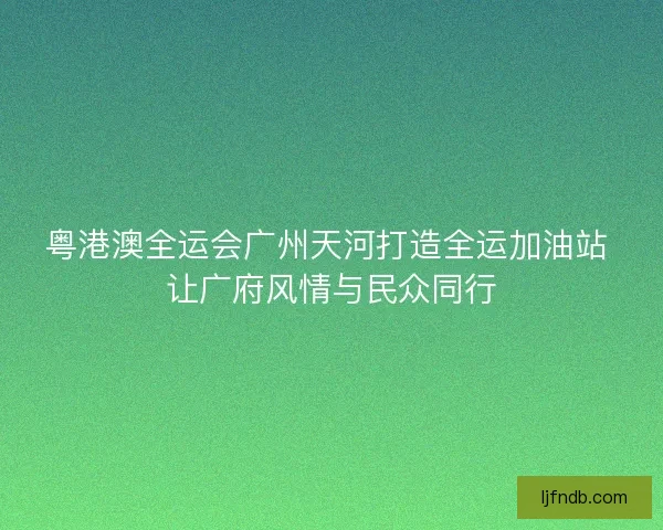 粤港澳全运会广州天河打造全运加油站 让广府风情与民众同行