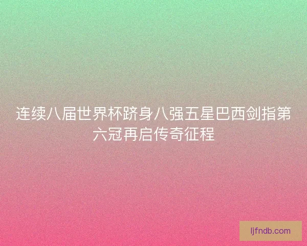 连续八届世界杯跻身八强五星巴西剑指第六冠再启传奇征程