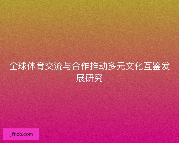 全球体育交流与合作推动多元文化互鉴发展研究