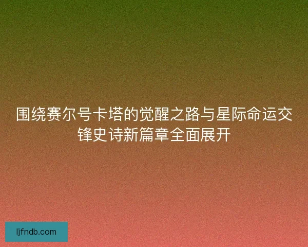 围绕赛尔号卡塔的觉醒之路与星际命运交锋史诗新篇章全面展开