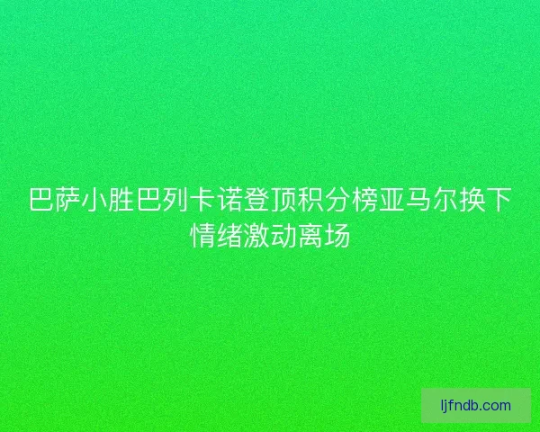 巴萨小胜巴列卡诺登顶积分榜亚马尔换下情绪激动离场