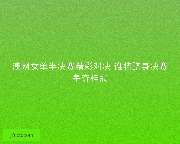 澳网女单半决赛精彩对决 谁将跻身决赛争夺桂冠