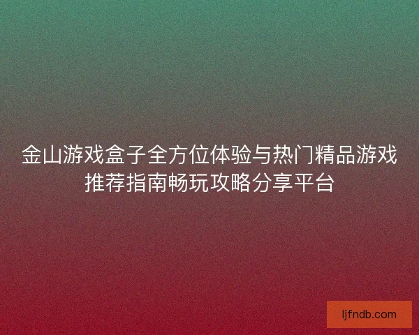 金山游戏盒子全方位体验与热门精品游戏推荐指南畅玩攻略分享平台