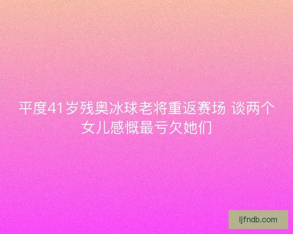 平度41岁残奥冰球老将重返赛场 谈两个女儿感慨最亏欠她们