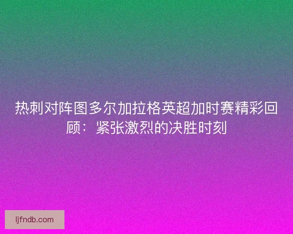 热刺对阵图多尔加拉格英超加时赛精彩回顾：紧张激烈的决胜时刻