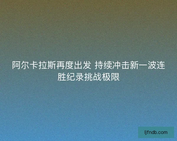 阿尔卡拉斯再度出发 持续冲击新一波连胜纪录挑战极限