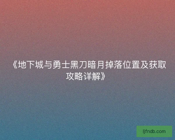 《地下城与勇士黑刀暗月掉落位置及获取攻略详解》
