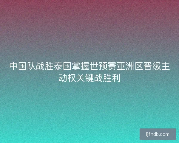 中国队战胜泰国掌握世预赛亚洲区晋级主动权关键战胜利 中国队战胜泰国掌握世预赛亚洲区晋级主动权关键战胜利