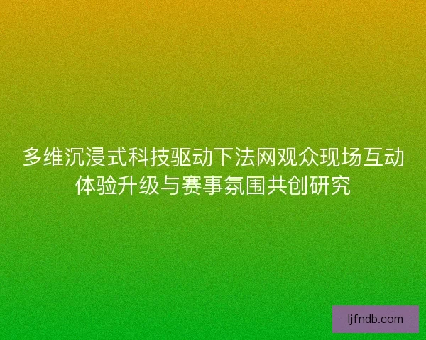 多维沉浸式科技驱动下法网观众现场互动体验升级与赛事氛围共创研究